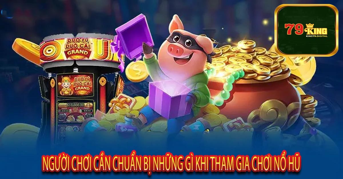 Người Chơi Cần Chuẩn Bị Những Gì Khi Tham Gia Chơi Nổ Hũ